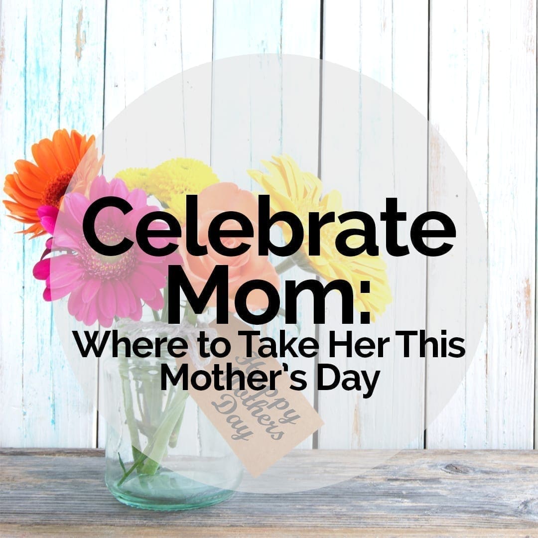Celebrate Mom: Where to Take Her this Mother’s Day